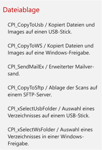 Dateiablage  	CPI_CopyToUsb / Kopiert Dateien und Images auf einen USB-Stick. 	CPI_CopyToWS / Kopiert Dateien und Images auf eine Windows-Freigabe. 	CPI_SendMailEx / Erweiterter Mailver-sand. 	CPI_CopyToSftp / Ablage der Scans auf einem SFTP-Server. 	CPI_xSelectUsbFolder / Auswahl eines Verzeichnisses auf einem USB-Stick. 	CPI_xSelectWsFolder / Auswahl eines Verzeichnisses in einer Windows-Freigabe.